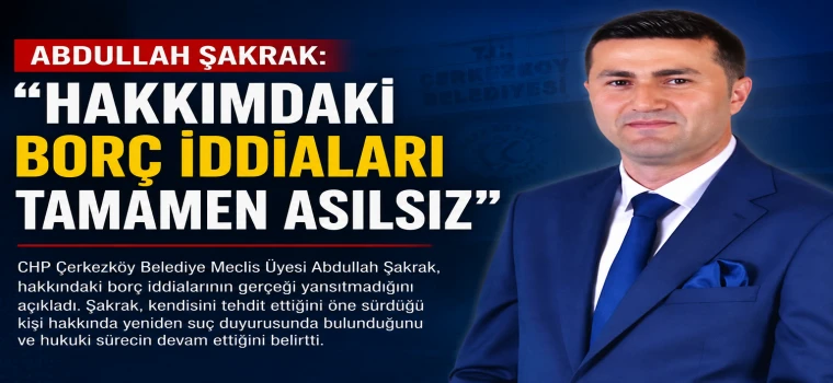 ABDULLAH ŞAKRAK: "HAKKIMDAKİ BORÇ İDDİALARI TAMAMEN ASILSIZ"