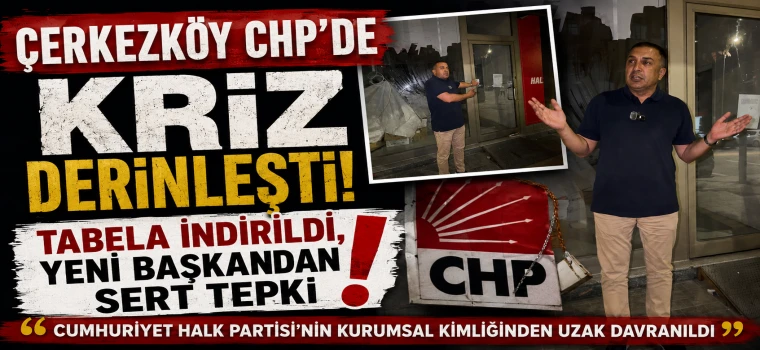 ÇERKEZKÖY CHP'DE KRİZ DERİNLEŞTİ! TABELA İNDİRİLDİ, YENİ BAŞKANDAN SERT TEPKİ