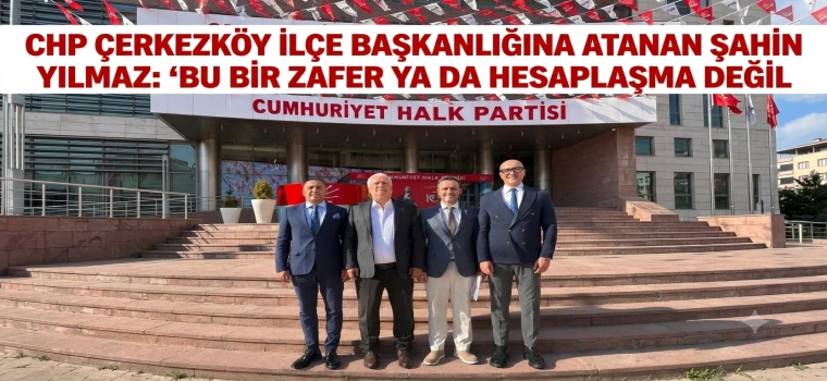 CHP ÇERKEZKÖY İLÇE BAŞKANLIĞINA ATANAN ŞAHİN YILMAZ: "BU BİR ZAFER YA DA HESAPLAŞMA DEĞİL"