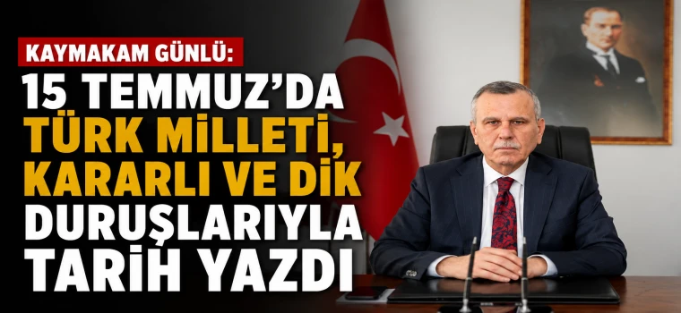 KAYMAKAM GÜNLÜ: “15 TEMMUZ'DA TÜRK MİLLETİ TARİH YAZDI”