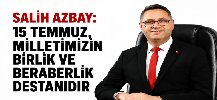 SALİH AZBAY: “15 TEMMUZ, MİLLETİMİZİN BİRLİK VE BERABERLİK DESTANIDIR”