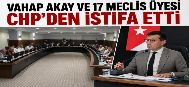 Vahap Akay ve 17 meclis üyesi CHP’den istifa etti