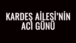 KARDEŞ AİLESİ’NİN ACI GÜNÜ