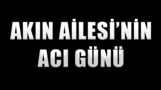 AKIN AİLESİNİN ACI GÜNÜ