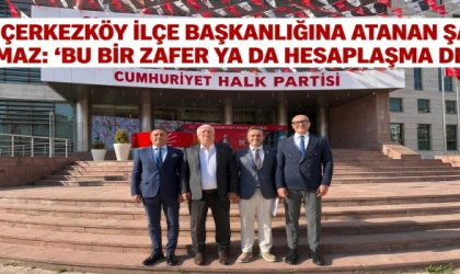 CHP ÇERKEZKÖY İLÇE BAŞKANLIĞINA ATANAN ŞAHİN YILMAZ: "BU BİR ZAFER YA DA HESAPLAŞMA DEĞİL"
